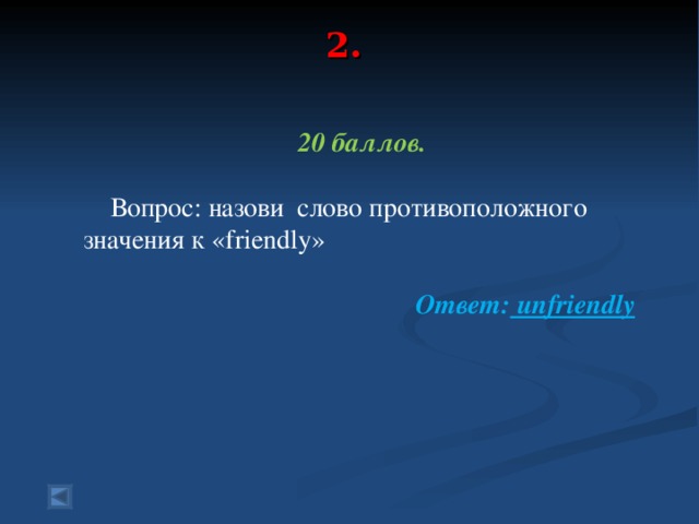 2.   20 баллов.   Вопрос: назови слово противоположного значения к « friendly »  Ответ:  unfriendly    
