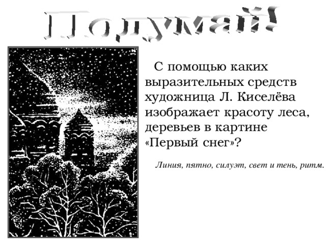 - С помощью каких выразительных средств художница Л. Киселёва изображает красоту леса, деревьев в картине «Первый снег»? Линия, пятно, силуэт, свет и тень, ритм. 