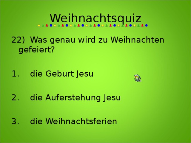 Weihnachtsquiz 22)  Was genau wird zu Weihnachten gefeiert?    1.  die Geburt Jesu  2.  die Auferstehung Jesu  3.  die Weihnachtsferien 