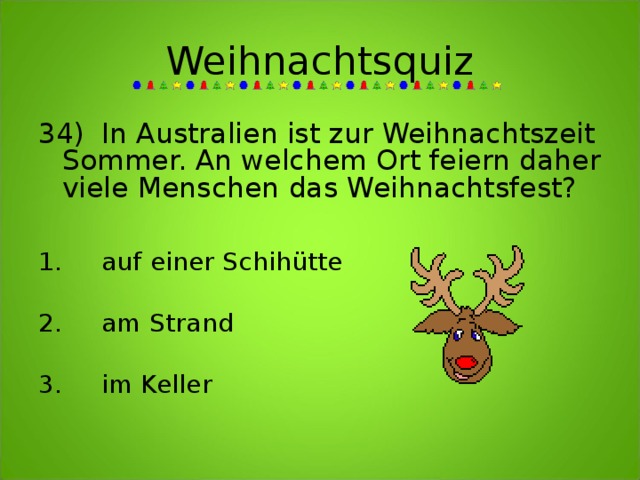 Weihnachtsquiz 34)  In Australien ist zur Weihnachtszeit Sommer. An welchem Ort feiern daher viele Menschen das Weihnachtsfest?   1.  auf einer Schihütte  2.  am Strand  3.  im Keller   