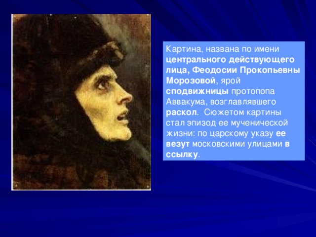 Картина, названа по имени центрального действующего лица, Феодосии Прокопьевны Морозовой , ярой сподвижницы протопопа Аввакума, возглавлявшего раскол . Сюжетом картины стал эпизод ее мученической жизни: по царскому указу ее везут московскими улицами в ссылку . 