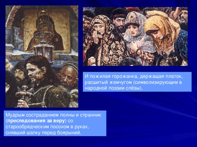 И пожилая горожанка, держащая платок, расшитый жемчугом (символизирующим в народной поэзии слёзы). Мудрым состраданием полны и странник ( преследования за веру ) со старообрядческим посохом в руках, снявший шапку перед боярыней. 
