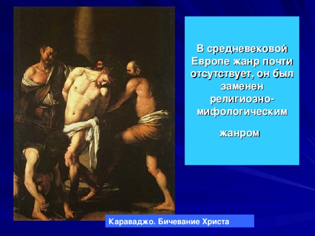 В средневековой Европе жанр почти отсутствует, он был заменен религиозно-мифологическим жанром Караваджо. Бичевание Христа 