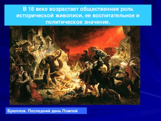 В 18 веке возрастает общественная роль исторической живописи, ее воспитательное и политическое значение. Брюллов. Последний день Помпей 
