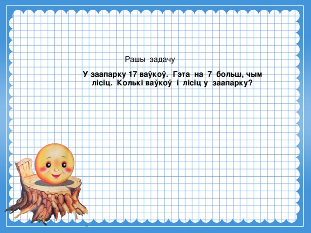 Рашы задачу У заапарку 17 ваўкоў. Гэта на 7 больш, чым лісіц. Колькі ваўкоў і лісіц у заапарку? 