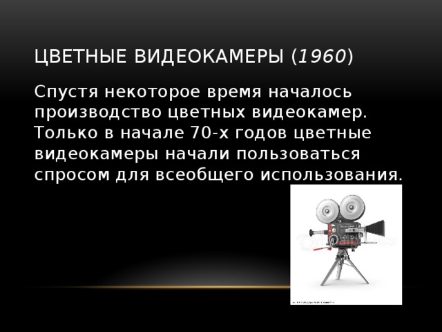 Цветные видеокамеры ( 1960 ) Спустя некоторое время началось производство цветных видеокамер. Только в начале 70-х годов цветные видеокамеры начали пользоваться спросом для всеобщего использования. 
