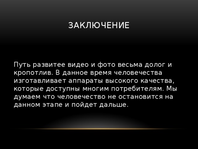 Заключение Путь развитее видео и фото весьма долог и кропотлив. В данное время человечества изготавливает аппараты высокого качества, которые доступны многим потребителям. Мы думаем что человечество не остановится на данном этапе и пойдет дальше. 