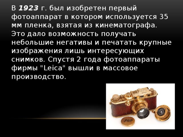В 1923 г. был изобретен первый фотоаппарат в котором используется 35 мм пленка, взятая из кинематографа. Это дало возможность получать небольшие негативы и печатать крупные изображения лишь интересующих снимков. Спустя 2 года фотоаппараты фирмы 