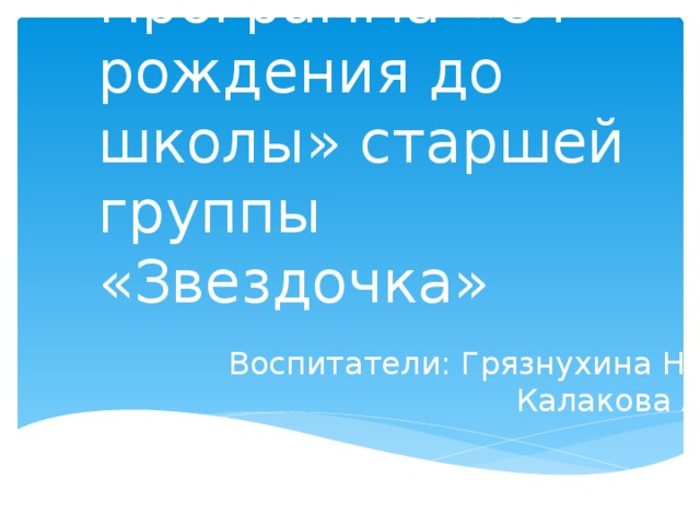 Программа «От рождения до школы» старшей группы «Звездочка» Воспитатели: Грязнухина Н.В.  Калакова А.С. 