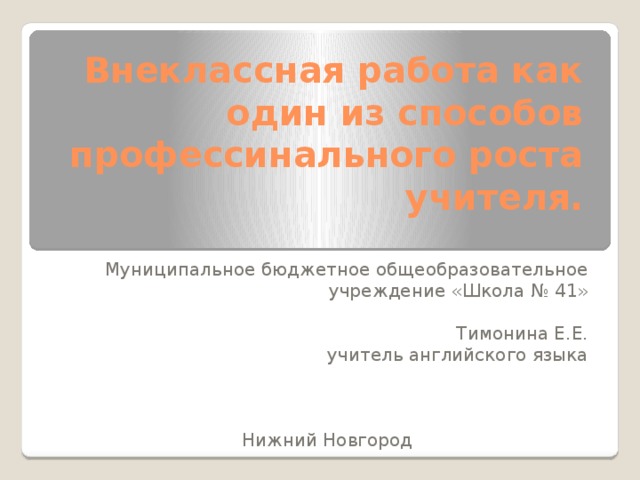 Внеклассная работа как один из способов профессинального роста учителя. Муниципальное бюджетное общеобразовательное учреждение «Школа № 41» Тимонина Е.Е. учитель английского языка Нижний Новгород 