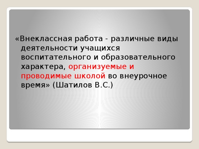 «Внеклассная работа - различные виды деятельности учащихся воспитательного и образовательного характера, организуемые и проводимые школой во внеурочное время» (Шатилов В.С.) 