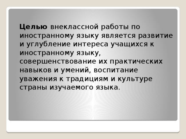   Целью внеклассной работы по иностранному языку является развитие и углубление интереса учащихся к иностранному языку, совершенствование их практических навыков и умений, воспитание уважения к традициям и культуре страны изучаемого языка. 