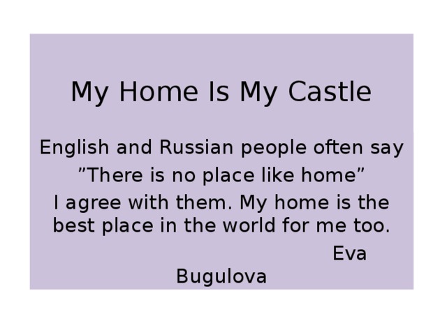 My Home Is My Castle English and Russian people often say ” There is no place like home” I agree with them. My home is the best place in the world for me too.  Eva Bugulova 