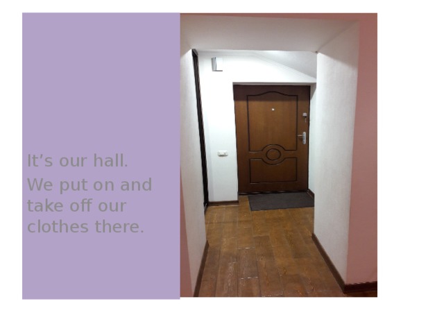 It’s our hall. We put on and take off our clothes there. 