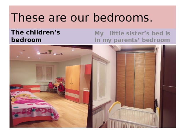 These are our bedrooms. The children’s bedroom My little sister’s bed is in my parents’ bedroom 