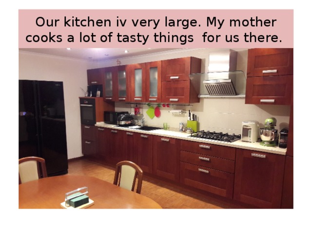 Our kitchen iv very large. My mother cooks a lot of tasty things for us there. 