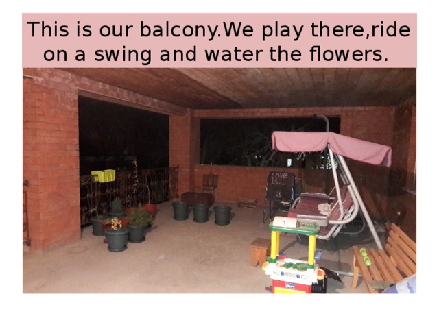 This is our balcony.We play there,ride on a swing and water the flowers. 