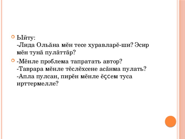 Ыйту:  -Лида Ольăна мĕн тесе хуравларĕ-ши? Эсир мĕн тунă пулăттăр? -Мĕнле проблема тапратать автор?  -Таврара мĕнле тĕслĕхсене асăнма пулать?  -Апла пулсан, пирĕн мĕнле ĕ ҫс ем туса ирттермелле? 