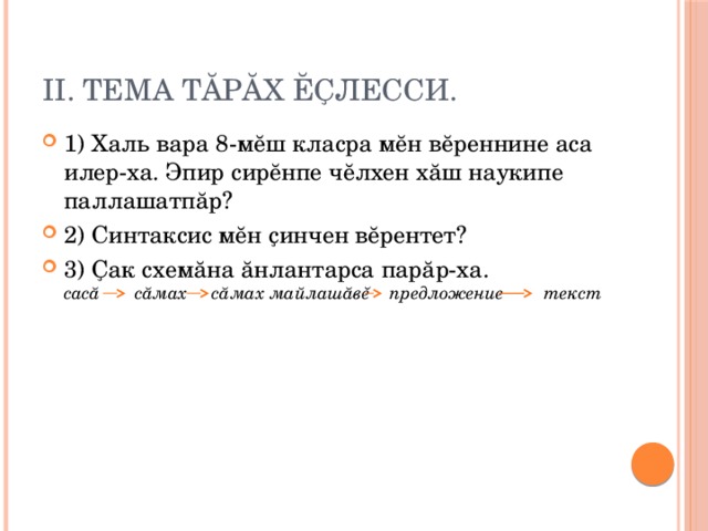 II. Тема тăрăх ĕҫлесси. 1) Халь вара 8-мĕш класра мĕн вĕреннине аса илер-ха. Эпир сирĕнпе чĕлхен хăш наукипе паллашатпăр? 2) Синтаксис мĕн ҫинчен вĕрентет? 3) Ҫак схемăна ăнлантарса парăр-ха.  сасă сăмах сăмах майлашăвĕ предложение текст  