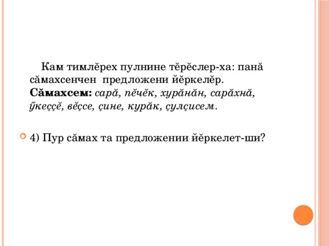  Кам тимлĕрех пулнине тĕрĕслер-ха: панă сăмахсенчен предложени йĕркелĕр.  Сăмахсем: сарă, пĕчĕк, хурăнăн, сарăхнă, ӳкеҫҫĕ, вĕҫсе, ҫине, курăк, ҫулҫисем . 4) Пур сăмах та предложении йĕркелет-ши? 
