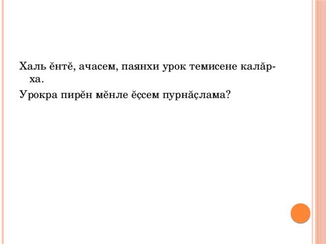 Халь ĕнтĕ, ачасем, паянхи урок темисене калăр-ха. Урокра пирĕн мĕнле ĕҫсем пурнăҫлама? 