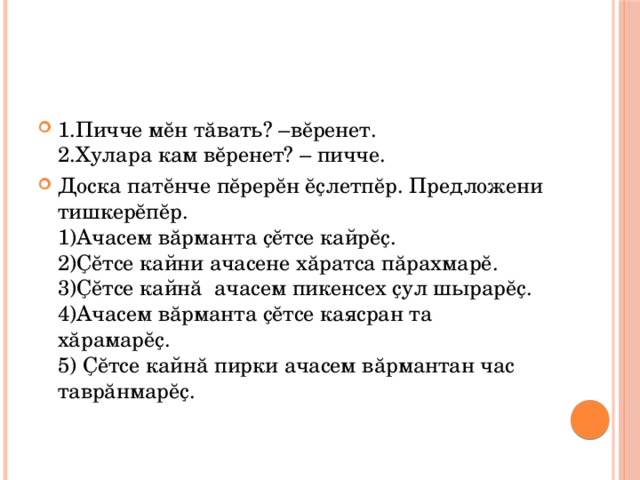 1.Пичче мĕн тăвать? –вĕренет.  2.Хулара кам вĕренет? – пичче. Доска патĕнче пĕрерĕн ĕҫлетпĕр. Предложени тишкерĕпĕр.  1)Ачасем вăрманта ҫĕтсе кайрĕҫ.  2)Ҫĕтсе кайни ачасене хăратса пăрахмарĕ.  3)Ҫĕтсе кайнă ачасем пикенсех ҫул шырарĕҫ.  4)Ачасем вăрманта ҫĕтсе каясран та хăрамарĕҫ.  5) Ҫĕтсе кайнă пирки ачасем вăрмантан час таврăнмарĕҫ. 