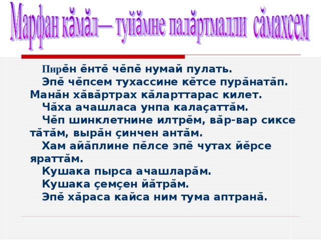 Пир ӗн ӗнтӗ чӗпӗ нумай пулать. Эпӗ чӗпсем тухассине кӗтсе пурӑнатӑп. Манӑн хӑвӑртрах кӑларттарас килет. Чӑха ачашласа унпа калаçаттӑм. Чӗп шинклетнине илтрӗм, вӑр-вар сиксе тӑтӑм, вырӑн çинчен антӑм. Хам айӑплине пӗлсе эпӗ чутах йӗрсе яраттӑм. Кушака пырса ачашларӑм. Кушака çемçен йӑтрӑм. Эпӗ хӑраса кайса ним тума аптранӑ.   