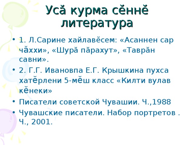 Ус ă курма с ĕ нн ĕ литература 1. Л.Сарине хайлавĕсем: «Асаннен сар ч ӑ ххи», «Шурă пăрахут», «Таврăн савни». 2. Г.Г. Ивановпа Е.Г. Крышкина пухса хат ӗ рлени 5-м ӗ ш класс «Килти вулав к ӗ неки» Писатели советской Чувашии. Ч.,1988 Чувашские писатели. Набор портретов . Ч., 2001. 
