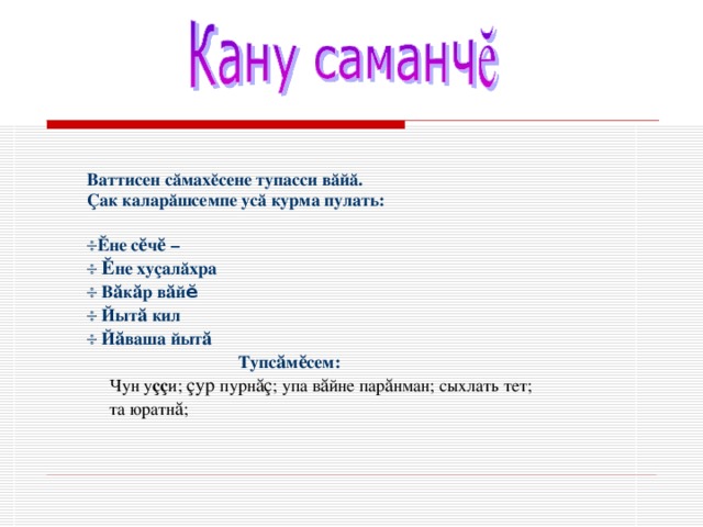 Ваттисен сӑмахĕсене тупасси вӑйӑ. Çак каларӑшсемпе усӑ курма пулать:   Ӗне с ӗ ч ӗ –   Ӗ не хуçалӑхра   В ӑ к ӑ р в ӑ й ӗ    Йыт ӑ кил   Й ӑ ваша йыт ӑ   Тупс ӑ м ӗ сем:  Чун у çç и; çур пурн ӑç ; упа в ӑ йне пар ӑ нман; сыхлать тет;  та юратн ӑ ; 