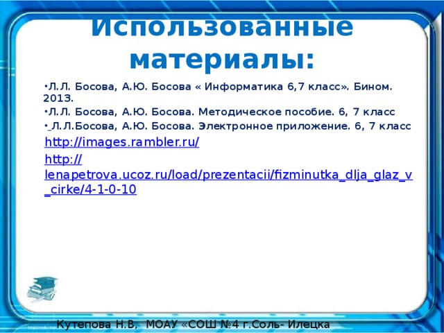 Использованные материалы: Л.Л. Босова, А.Ю. Босова « Информатика 6,7 класс». Бином. 2013. Л.Л. Босова, А.Ю. Босова. Методическое пособие. 6, 7 класс  Л.Л.Босова, А.Ю. Босова. Электронное приложение. 6, 7 класс http://images.rambler.ru/ http:// lenapetrova.ucoz.ru/load/prezentacii/fizminutka_dlja_glaz_v_cirke/4-1-0-10 Кутепова Н.В, МОАУ «СОШ №4 г.Соль- Илецка Оренбургской обл.»2014 г. 