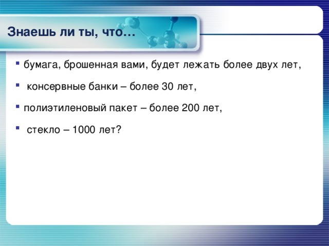 Знаешь ли ты, что… бумага, брошенная вами, будет лежать более двух лет,  консервные банки – более 30 лет, полиэтиленовый пакет – более 200 лет,  стекло – 1000 лет?  