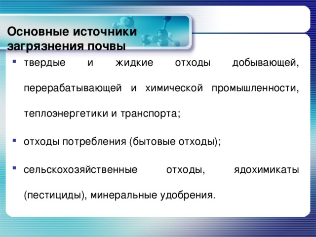 Основные источники загрязнения почвы твердые и жидкие отходы добывающей, перерабатывающей и химической промышленности, теплоэнергетики и транспорта; отходы потребления (бытовые отходы); сельскохозяйственные отходы, ядохимикаты (пестициды), минеральные удобрения.  