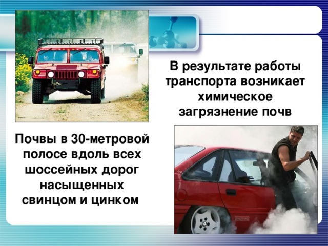 В результате работы транспорта возникает химическое загрязнение почв Почвы в 30-метровой полосе вдоль всех шоссейных дорог насыщенных свинцом и цинком 