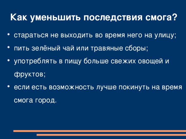 Как уменьшить последствия смога? стараться не выходить во время него на улицу; пить зелёный чай или травяные сборы; употреблять в пищу больше свежих овощей и фруктов; если есть возможность лучше покинуть на время смога город.  