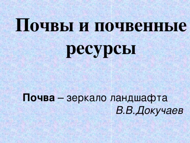 Почвы и почвенные ресурсы Почва – зеркало ландшафта В.В.Докучаев