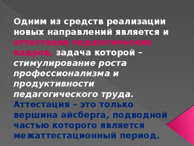 Одним из средств реализации новых направлений является и аттестация педагогических кадров, задача которой – стимулирование роста профессионализма и продуктивности педагогического труда.  Аттестация – это только вершина айсберга, подводной частью которого является межаттестационный период. .  