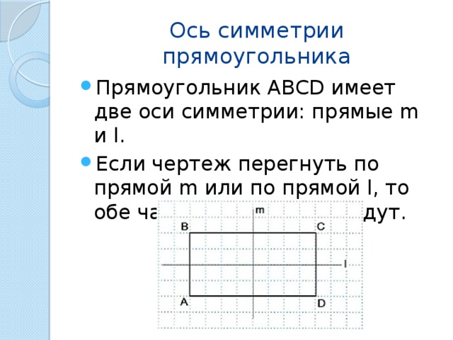 Ось симметрии прямоугольника Прямоугольник ABCD имеет две оси симметрии: прямые m и l. Если чертеж перегнуть по прямой m или по прямой l, то обе части чертежа совпадут. 