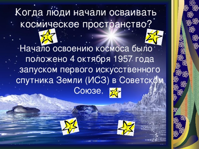 Когда люди начали осваивать космическое пространство? Начало освоению космоса было положено 4 октября 1957 года запуском первого искусственного спутника Земли (ИСЗ) в Советском Союзе. 