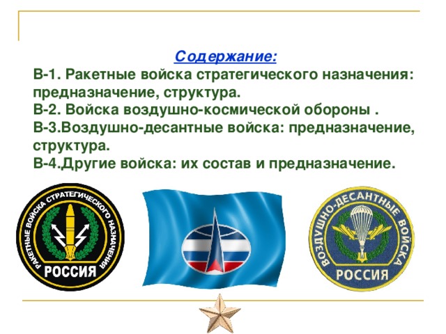 Содержание: В-1. Ракетные войска стратегического назначения: предназначение, структура. В-2. Войска воздушно-космической обороны .  В-3.Воздушно-десантные войска: предназначение, структура. В-4.Другие войска: их состав и предназначение. 
