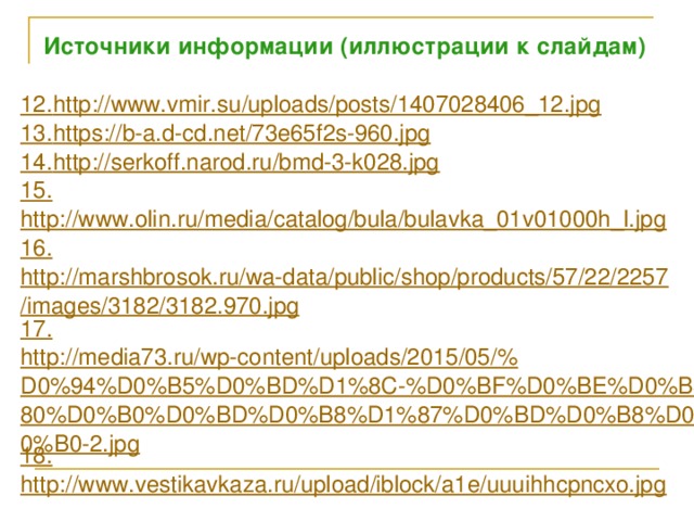 Источники информации (иллюстрации к слайдам) 12. http://www.vmir.su/uploads/posts/1407028406_12.jpg 13. https://b-a.d-cd.net/73e65f2s-960.jpg 14. http://serkoff.narod.ru/bmd-3-k028.jpg 15. http://www.olin.ru/media/catalog/bula/bulavka_01v01000h_l.jpg 16. http://marshbrosok.ru/wa-data/public/shop/products/57/22/2257/images/3182/3182.970.jpg 17. http://media73.ru/wp-content/uploads/2015/05/%D0%94%D0%B5%D0%BD%D1%8C-%D0%BF%D0%BE%D0%B3%D1%80%D0%B0%D0%BD%D0%B8%D1%87%D0%BD%D0%B8%D0%BA%D0%B0-2.jpg 18. http://www.vestikavkaza.ru/upload/iblock/a1e/uuuihhcpncxo.jpg 