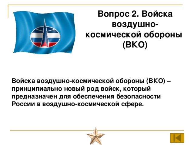 Вопрос 2. Войска воздушно-космической обороны (ВКО) Войска воздушно-космической обороны (ВКО) – принципиально новый род войск, который предназначен для обеспечения безопасности России в воздушно-космической сфере.   