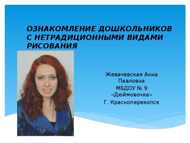 ОЗНАКОМЛЕНИЕ ДОШКОЛЬНИКОВ С НЕТРАДИЦИОННЫМИ ВИДАМИ РИСОВАНИЯ  часть 2 Жевачевская Анна Павловна МБДОУ № 9 «Дюймовочка» Г. Красноперекопск 