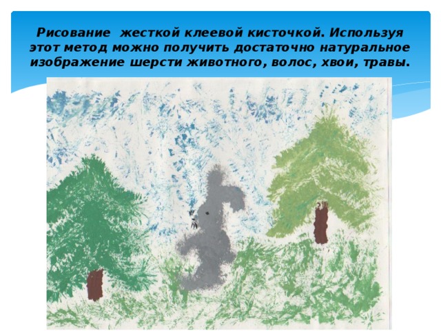 Рисование жесткой клеевой кисточкой. Используя этот метод можно получить достаточно натуральное изображение шерсти животного, волос, хвои, травы. 