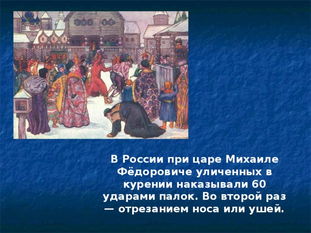 В России при царе Михаиле Фёдоровиче уличенных в курении наказывали 60 ударами палок. Во второй раз — отрезанием носа или ушей. 