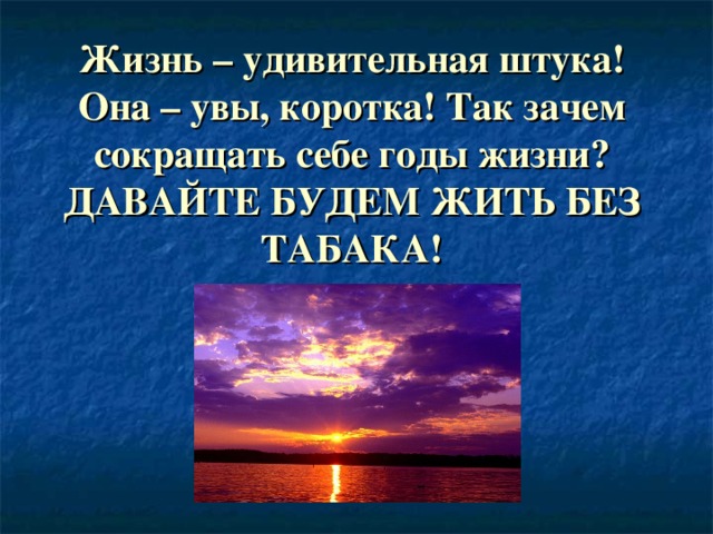 Жизнь – удивительная штука! Она – увы, коротка! Так зачем сокращать себе годы жизни? ДАВАЙТЕ БУДЕМ ЖИТЬ БЕЗ ТАБАКА!  