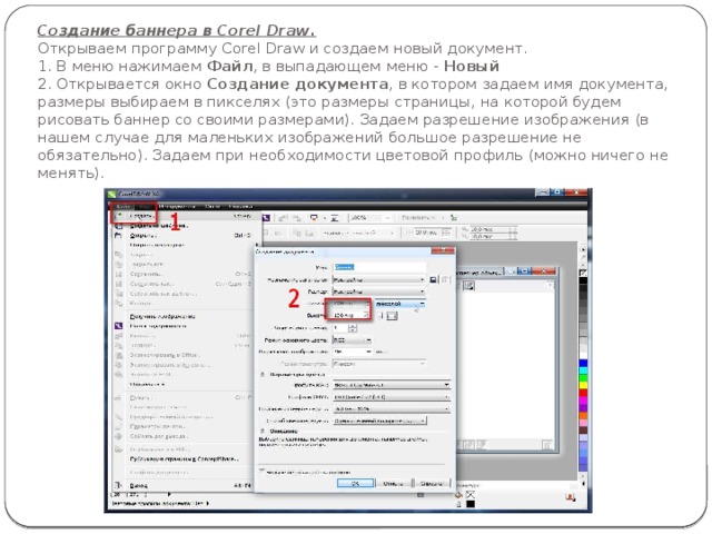 Создание баннера в Corel Draw.  Открываем программу Corel Draw и создаем новый документ.  1. В меню нажимаем Файл , в выпадающем меню - Новый  2. Открывается окно Создание документа , в котором задаем имя документа, размеры выбираем в пикселях (это размеры страницы, на которой будем рисовать баннер со своими размерами). Задаем разрешение изображения (в нашем случае для маленьких изображений большое разрешение не обязательно). Задаем при необходимости цветовой профиль (можно ничего не менять). 