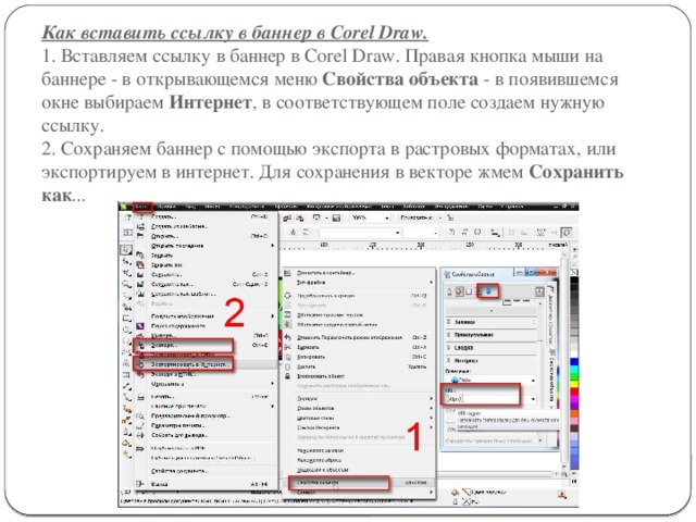 Как вcтавить ссылку в баннер в Corel Draw.  1. Вставляем ссылку в баннер в Corel Draw. Правая кнопка мыши на баннере - в открывающемся меню Свойства объекта - в появившемся окне выбираем Интернет , в соответствующем поле создаем нужную ссылку.  2. Сохраняем баннер с помощью экспорта в растровых форматах, или экспортируем в интернет. Для сохранения в векторе жмем Сохранить как ... 