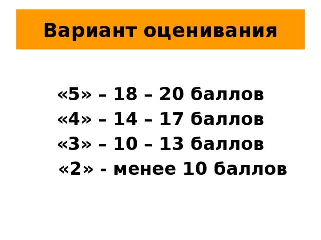 Вариант оценивания  «5» – 18 – 20 баллов «4» – 14 – 17 баллов «3» – 10 – 13 баллов  «2» - менее 10 баллов 