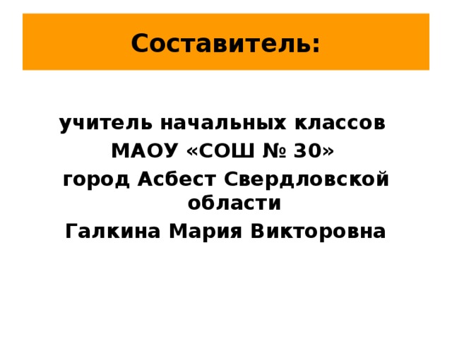 Составитель:  учитель начальных классов МАОУ «СОШ № 30» город Асбест Свердловской области Галкина Мария Викторовна 