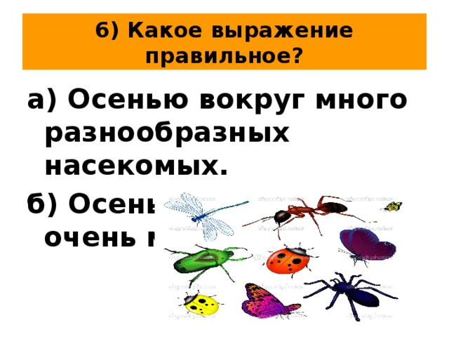 6) Какое выражение правильное? а) Осенью вокруг много разнообразных насекомых. б) Осенью насекомых очень мало. 